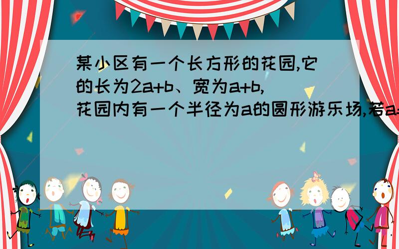 某小区有一个长方形的花园,它的长为2a+b、宽为a+b,花园内有一个半径为a的圆形游乐场,若a=5米,b=10米求阴影部分的面积