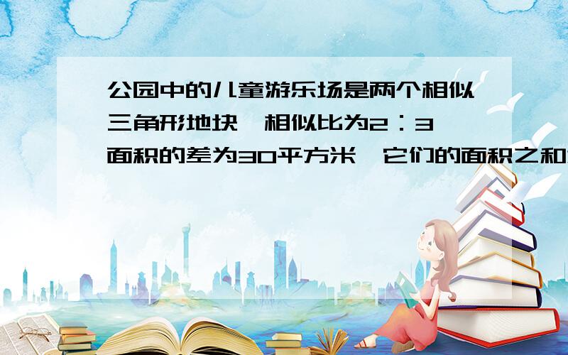 公园中的儿童游乐场是两个相似三角形地块,相似比为2：3,面积的差为30平方米,它们的面积之和为多少?