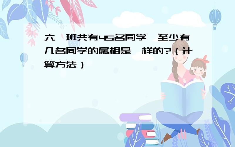 六一班共有45名同学,至少有几名同学的属相是一样的?（计算方法）