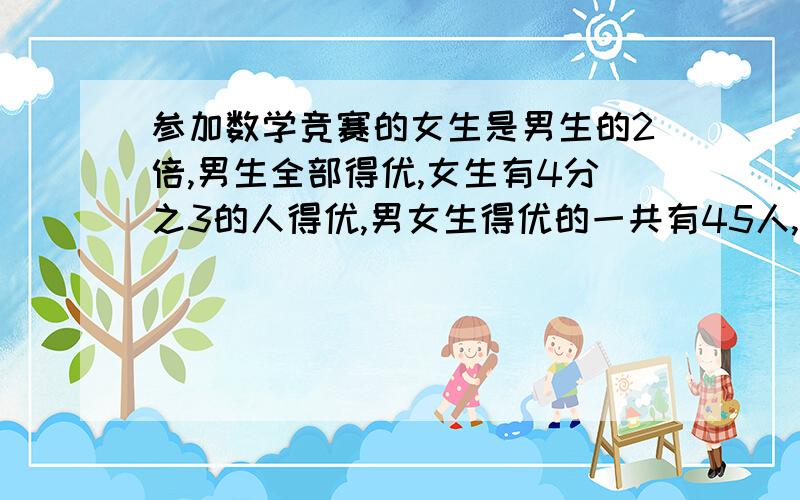 参加数学竞赛的女生是男生的2倍,男生全部得优,女生有4分之3的人得优,男女生得优的一共有45人,男女生各有几人（方程解）一个工程,甲乙丙三个工程队共同修完,甲队长说：我们修了4000米”,