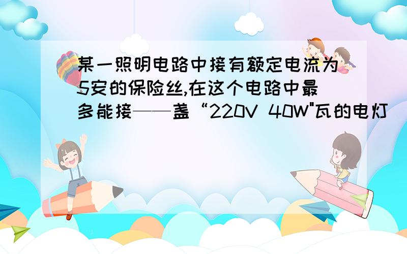 某一照明电路中接有额定电流为5安的保险丝,在这个电路中最多能接——盏“220V 40W