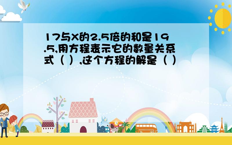 17与X的2.5倍的和是19.5,用方程表示它的数量关系式（ ）,这个方程的解是（ ）