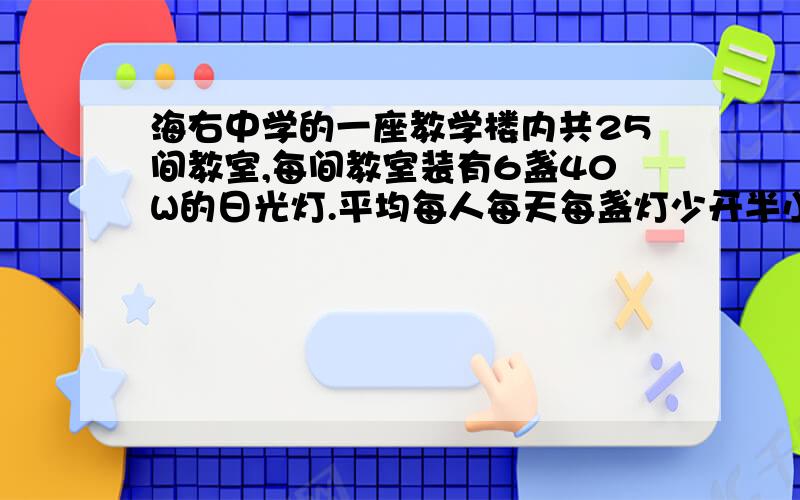 海右中学的一座教学楼内共25间教室,每间教室装有6盏40W的日光灯.平均每人每天每盏灯少开半小时 那么30天后可以节约多少度电?