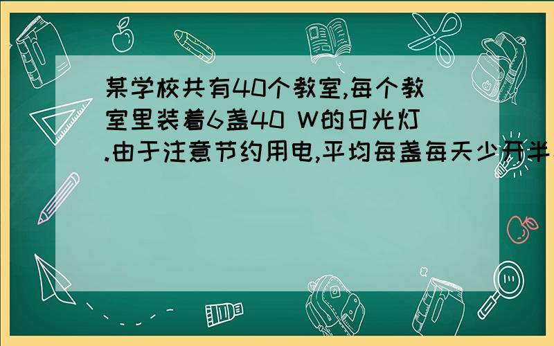 某学校共有40个教室,每个教室里装着6盏40 W的日光灯.由于注意节约用电,平均每盏每天少开半小时,那么一