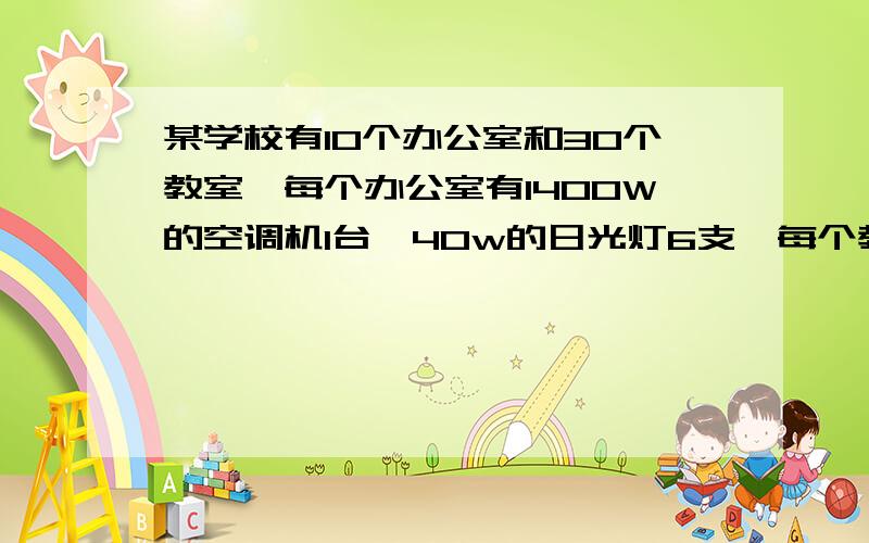 某学校有10个办公室和30个教室,每个办公室有1400W的空调机1台,40w的日光灯6支,每个教室有40W日光灯10支,60W的电风扇4台,试问---该学校的总熔丝的额定电流至少应为多少?