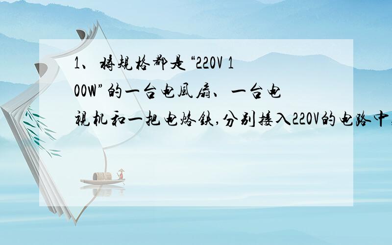 1、将规格都是“220V 100W”的一台电风扇、一台电视机和一把电烙铁,分别接入220V的电路中,通电时间相同,电流通过它们产生的热量最多的是：A．电烙铁; B．电视机; C．电风扇; D．一样多.请说