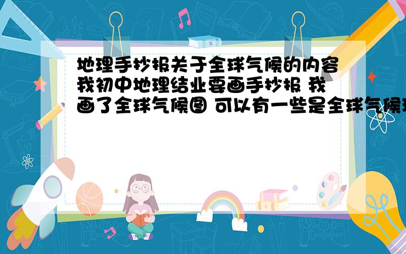 地理手抄报关于全球气候的内容我初中地理结业要画手抄报 我画了全球气候图 可以有一些是全球气候环保的 主要是全球气候地理知识