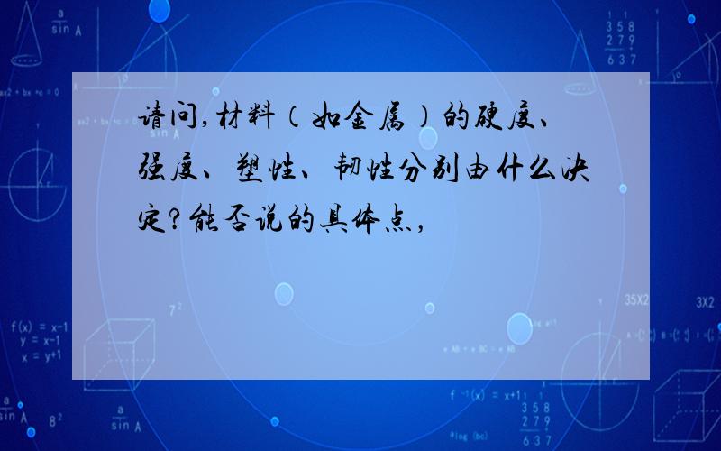 请问,材料（如金属）的硬度、强度、塑性、韧性分别由什么决定?能否说的具体点，