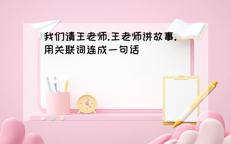 我们请王老师.王老师讲故事.用关联词连成一句话