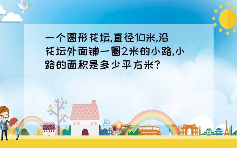 一个圆形花坛,直径10米,沿花坛外面铺一圈2米的小路,小路的面积是多少平方米?