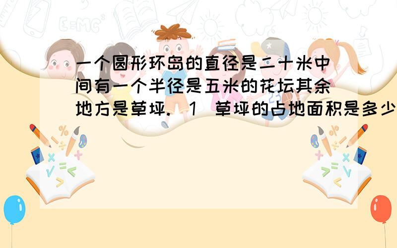 一个圆形环岛的直径是二十米中间有一个半径是五米的花坛其余地方是草坪.(1)草坪的占地面积是多少?一个圆形环岛的直径是二十米中间有一个半径是五米的花坛其余地方是草坪.(1)草坪的占