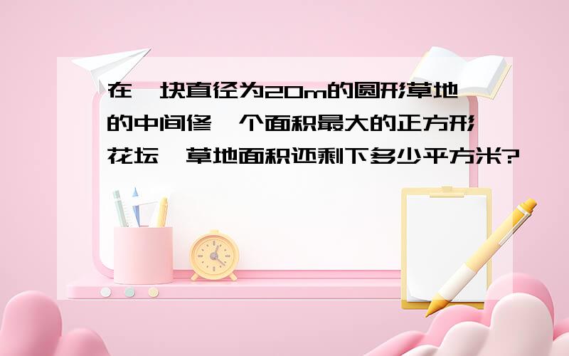 在一块直径为20m的圆形草地的中间修一个面积最大的正方形花坛,草地面积还剩下多少平方米?