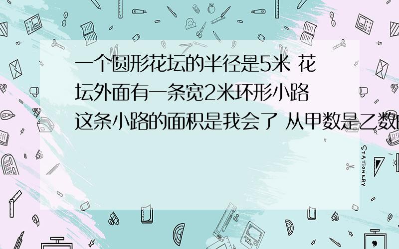 一个圆形花坛的半径是5米 花坛外面有一条宽2米环形小路 这条小路的面积是我会了 从甲数是乙数的50% 可以想到