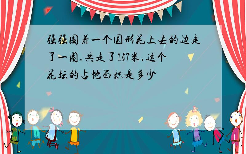 强强围着一个圆形花上去的边走了一圈,共走了157米,这个花坛的占地面积是多少