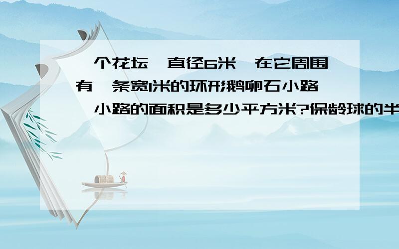 一个花坛,直径6米,在它周围有一条宽1米的环形鹅卵石小路,小路的面积是多少平方米?保龄球的半径大约是1dm,球道长度为18m,保龄球从一端滚到另一端,至少要滚动多少周?钟面上的分针长8cm,时