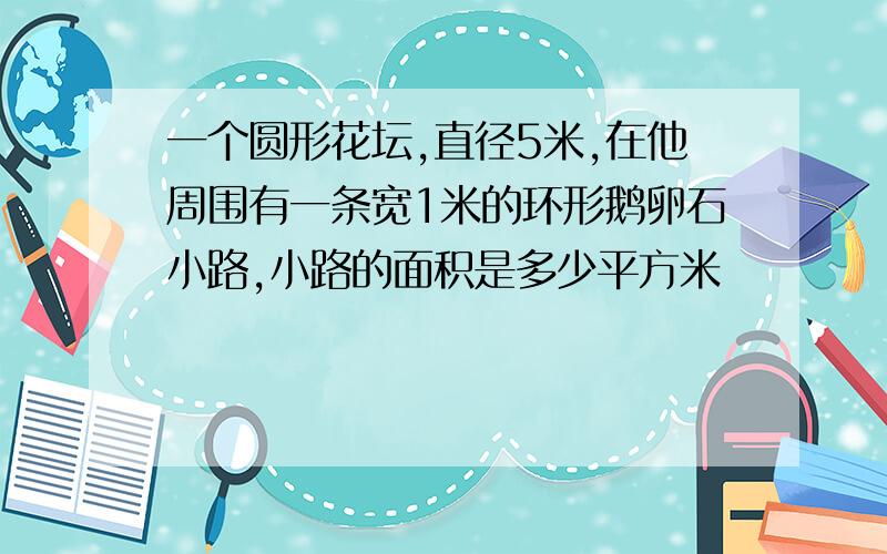 一个圆形花坛,直径5米,在他周围有一条宽1米的环形鹅卵石小路,小路的面积是多少平方米