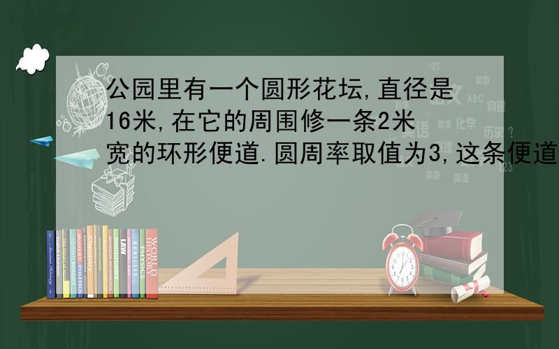 公园里有一个圆形花坛,直径是16米,在它的周围修一条2米宽的环形便道.圆周率取值为3,这条便道面积是多少?沿环形便道的外边缘每隔五米装一盏灯,一共要多少盏?