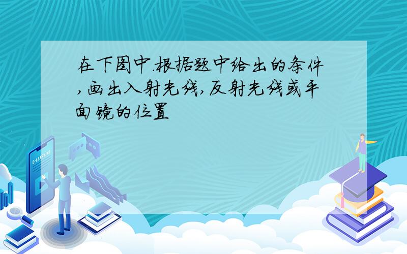 在下图中.根据题中给出的条件,画出入射光线,反射光线或平面镜的位置