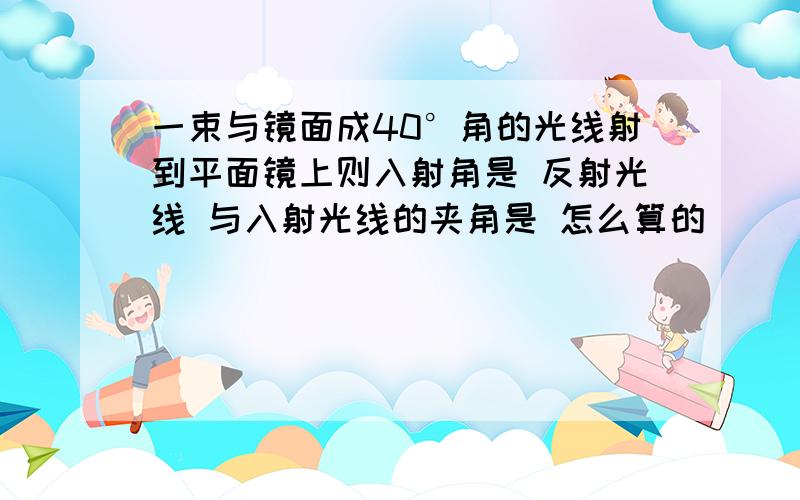 一束与镜面成40°角的光线射到平面镜上则入射角是 反射光线 与入射光线的夹角是 怎么算的