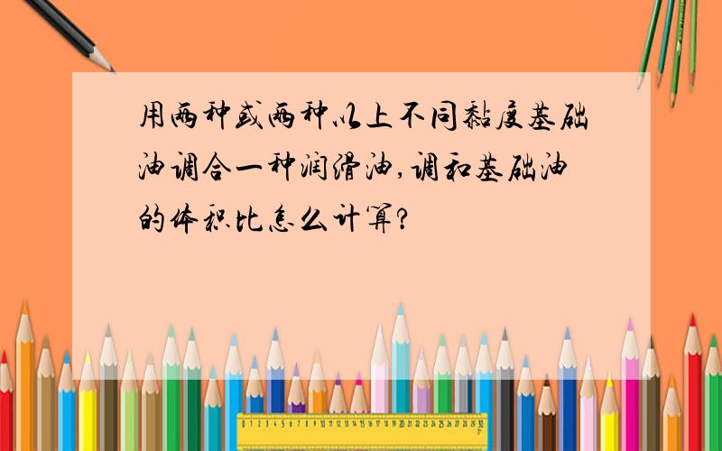 用两种或两种以上不同黏度基础油调合一种润滑油,调和基础油的体积比怎么计算?