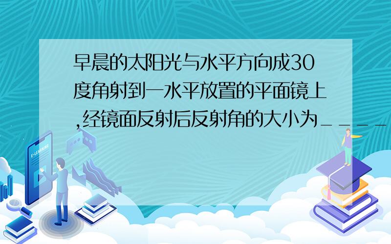 早晨的太阳光与水平方向成30度角射到一水平放置的平面镜上,经镜面反射后反射角的大小为___________度,随着时间的推移,从早晨到中午,反射角将___________(选填“变大”、“变小”或“不变”)