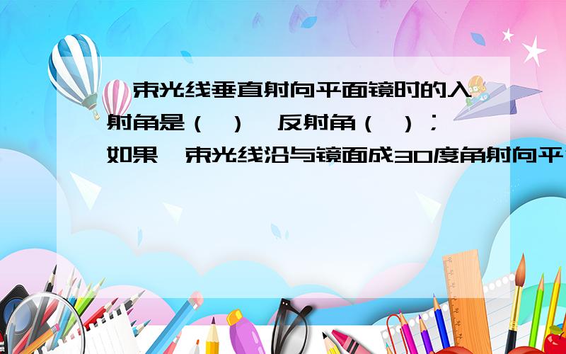 一束光线垂直射向平面镜时的入射角是（ ）,反射角（ ）；如果一束光线沿与镜面成30度角射向平行镜,此时的入射角是（ ）,反射角是（ ）