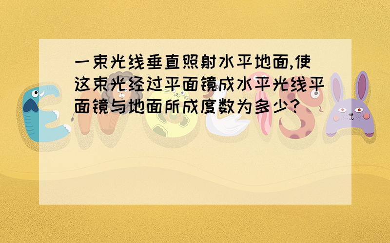 一束光线垂直照射水平地面,使这束光经过平面镜成水平光线平面镜与地面所成度数为多少?