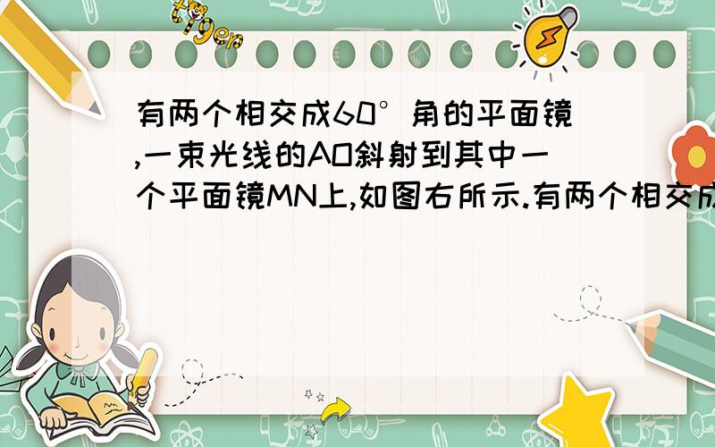 有两个相交成60°角的平面镜,一束光线的AO斜射到其中一个平面镜MN上,如图右所示.有两个相交成60°角的平面镜,一束光线的AO斜射到其中一个平面镜MN上,如图右所示.要使最后反射回去的光线的