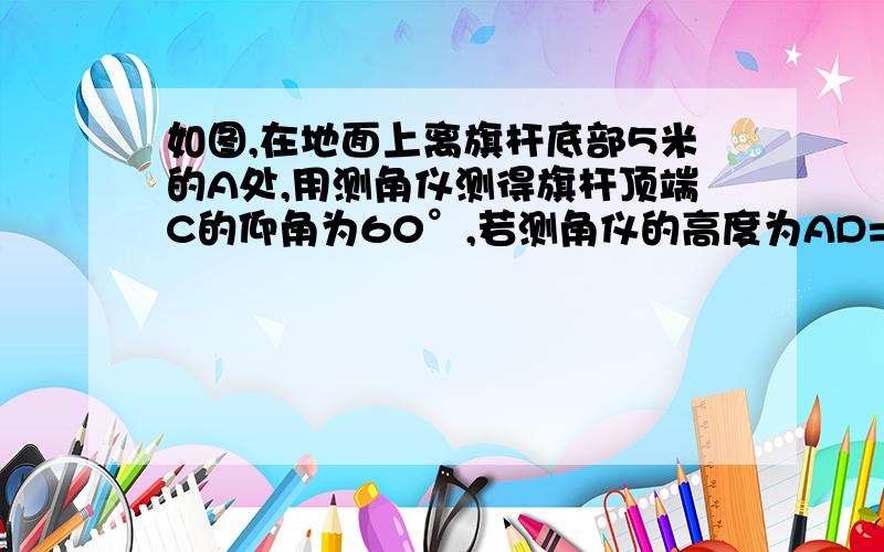 如图,在地面上离旗杆底部5米的A处,用测角仪测得旗杆顶端C的仰角为60°,若测角仪的高度为AD=1.5米,则旗杆BC的高为多少米?