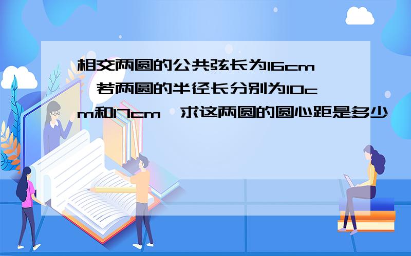 相交两圆的公共弦长为16cm,若两圆的半径长分别为10cm和17cm,求这两圆的圆心距是多少