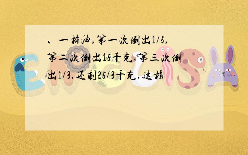 、一桶油,第一次倒出1/5,第二次倒出15千克,第三次倒出1/3,还剩25/3千克,这桶