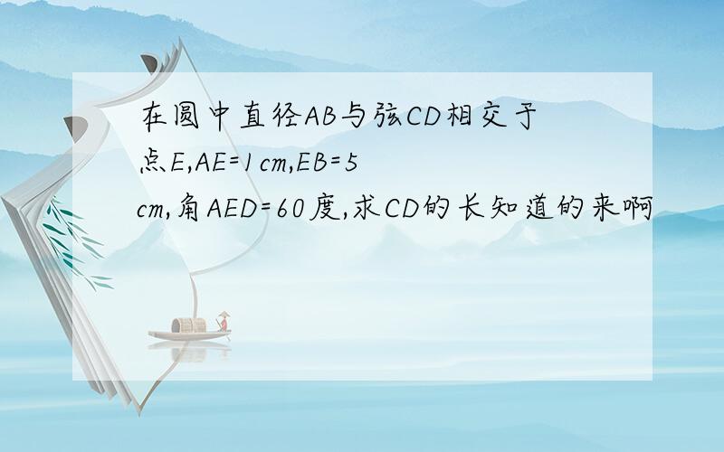 在圆中直径AB与弦CD相交于点E,AE=1cm,EB=5cm,角AED=60度,求CD的长知道的来啊