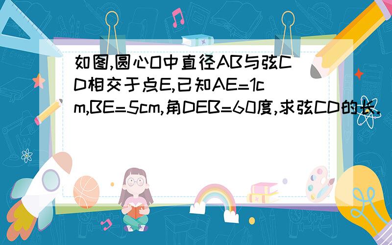 如图,圆心O中直径AB与弦CD相交于点E,已知AE=1cm,BE=5cm,角DEB=60度,求弦CD的长.