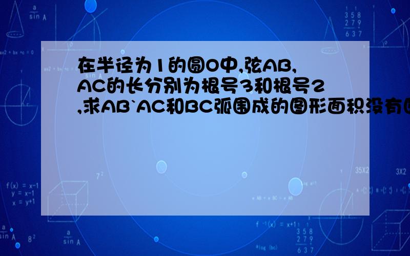 在半径为1的圆O中,弦AB,AC的长分别为根号3和根号2,求AB`AC和BC弧围成的图形面积没有图,要讨论的.