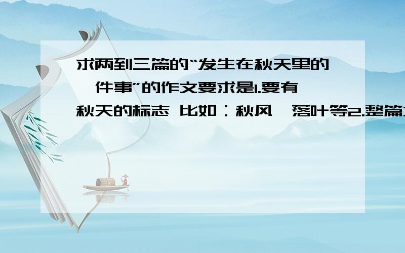 求两到三篇的“发生在秋天里的一件事”的作文要求是1.要有秋天的标志 比如：秋风、落叶等2.整篇文分四五段 开头结尾不能太长3.主要篇幅写事 主要人物的描写要有 特别是 动作、神态4.中