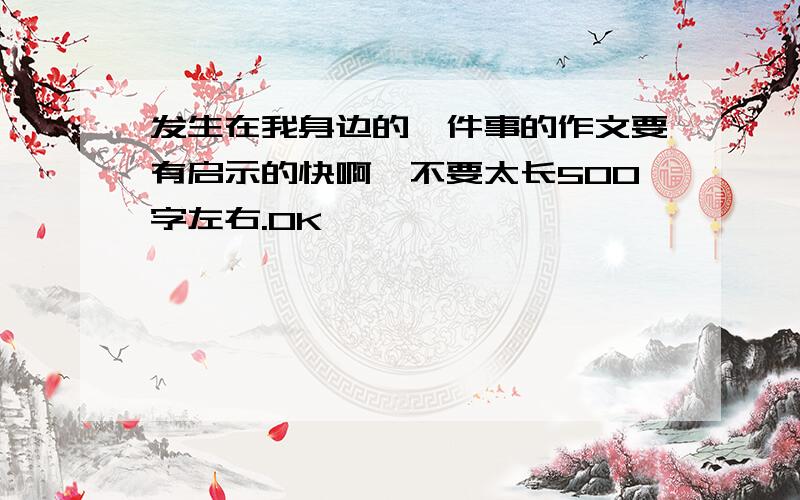 发生在我身边的一件事的作文要有启示的快啊,不要太长500字左右.OK