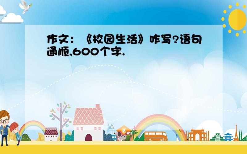 作文：《校园生活》咋写?语句通顺,600个字.