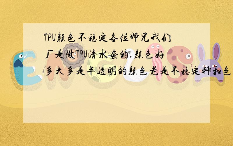 TPU颜色不稳定各位师兄我们厂是做TPU清水套的,颜色好多大多是半透明的颜色老是不稳定料和色粉还有工艺条件都没变,做着做着就变色了有时深了有时浅了还有是底色都不对了晕啊 哪位师兄