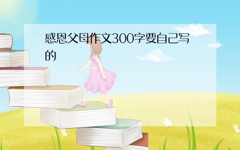 感恩父母作文300字要自己写的