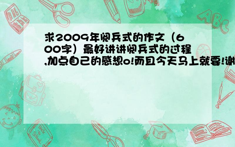 求2009年阅兵式的作文（600字）最好讲讲阅兵式的过程,加点自己的感想o!而且今天马上就要!谢谢以下的两位，不过最好是要六年级小学生写的那种程度，450-600字都可以的啦！{{而且最好讲讲