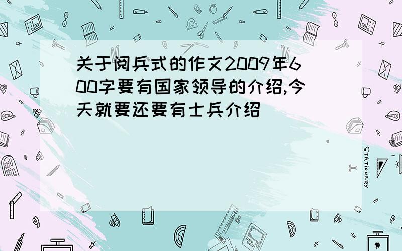 关于阅兵式的作文2009年600字要有国家领导的介绍,今天就要还要有士兵介绍