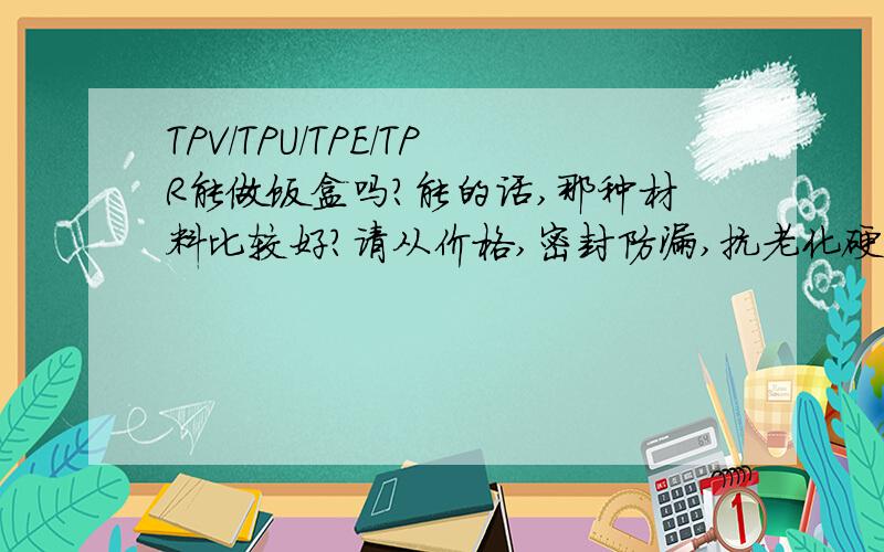 TPV/TPU/TPE/TPR能做饭盒吗?能的话,那种材料比较好?请从价格,密封防漏,抗老化硬化,放洗碗机里会不会影响等因素来分析,