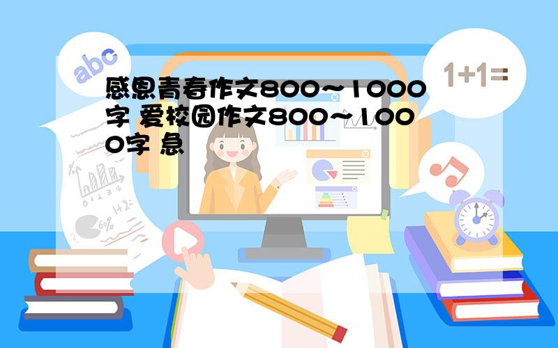 感恩青春作文800～1000字 爱校园作文800～1000字 急