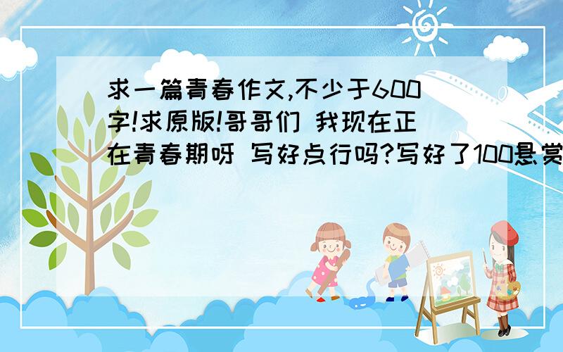 求一篇青春作文,不少于600字!求原版!哥哥们 我现在正在青春期呀 写好点行吗?写好了100悬赏币!