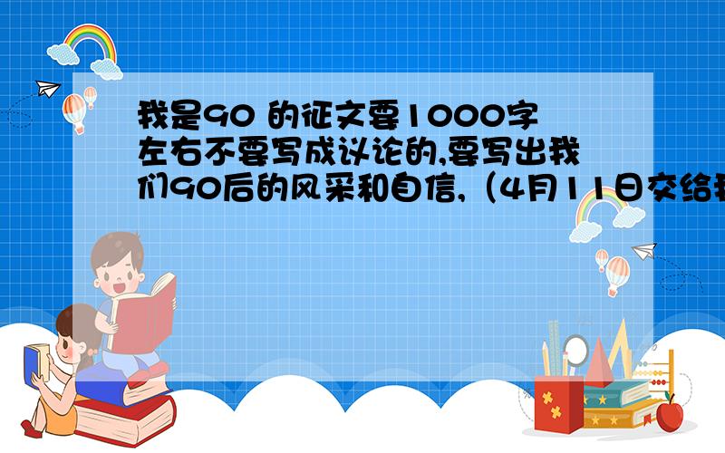 我是90 的征文要1000字左右不要写成议论的,要写出我们90后的风采和自信,（4月11日交给我）