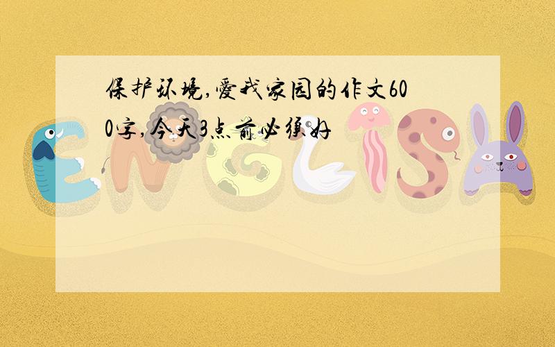 保护环境,爱我家园的作文600字,今天3点前必须好