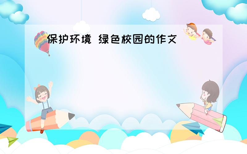 保护环境 绿色校园的作文