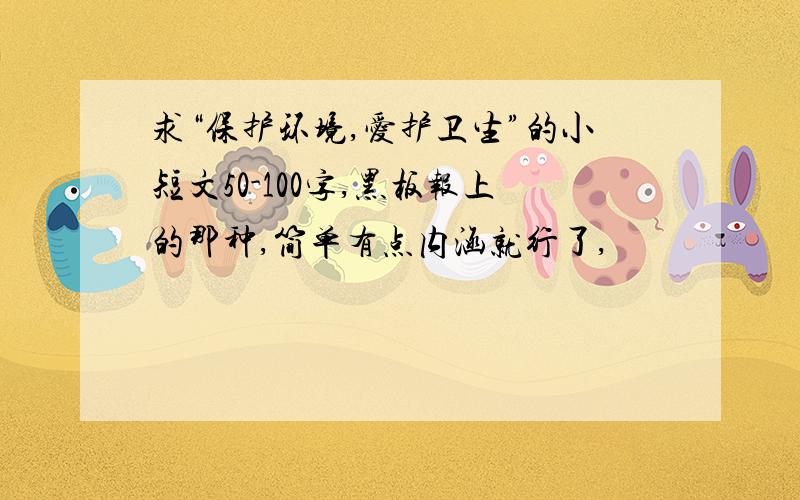 求“保护环境,爱护卫生”的小短文50-100字,黑板报上的那种,简单有点内涵就行了,