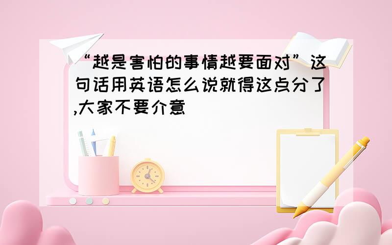 “越是害怕的事情越要面对”这句话用英语怎么说就得这点分了,大家不要介意