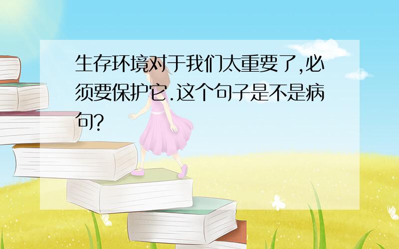 生存环境对于我们太重要了,必须要保护它.这个句子是不是病句?